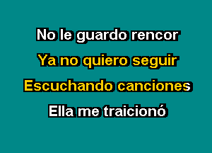 No Ie guardo rencor

Ya no quiero seguir

Escuchando canciones

Ella me traicionc')