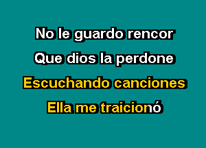 No Ie guardo rencor

Que dios la perdone

Escuchando canciones

Ella me traicionc')