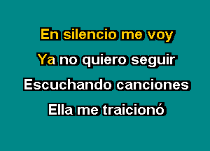 En silencio me voy

Ya no quiero seguir

Escuchando canciones

Ella me traicionc')