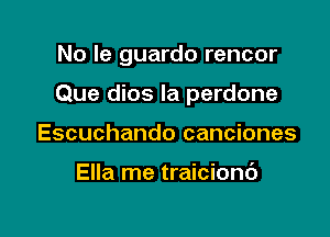 No Ie guardo rencor

Que dios la perdone

Escuchando canciones

Ella me traicionc')