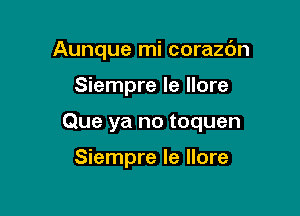 Aunque mi corazbn

Siempre Ie Ilore
Que ya no toquen

Siempre Ie Ilore