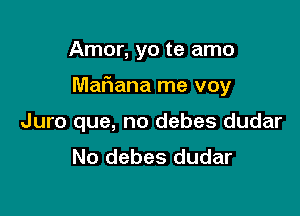 Amor, yo te amo

Mafiana me voy

Juro que, no debes dudar
No debes dudar