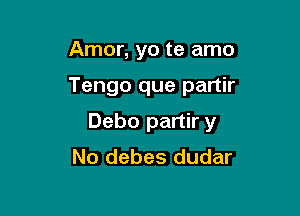 Amor, yo te amo

Tengo que partir

Debo partir y
No debes dudar