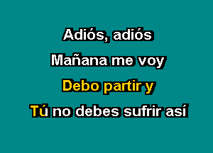 Adibs, adids

Mafiana me voy

Debo partir y

TL'J no debes sufrir asi