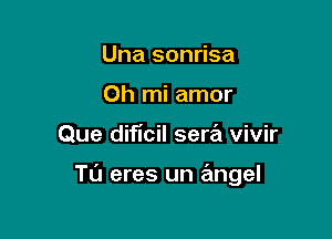 Una sonrisa
0h mi amor

Que dificil sera vivir

Tu eres un angel