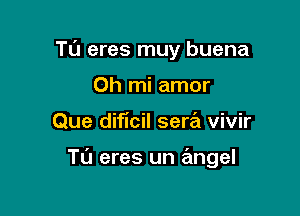 Tu eres muy buena
0h mi amor

Que dificil sera vivir

Tu eres un angel