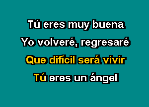 Tu eres muy buena
Yo volverc'e, regresart'e

Que dificil sera vivir

Tu eres un angel