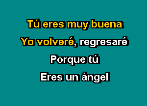 Tu eres muy buena

Yo volverc'e, regresart'e
Porque t0

Eres un angel