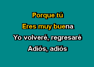 Porque ta

Eres muy buena

Yo volverrfz, regresarEe

Adids, adids