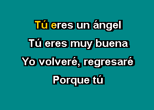 Tu eres un angel

TL'I eres muy buena
Yo volverrfz, regresarEe

Porque t0