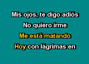 Mis ojos, te digo adids

No quiero irme
Me esta matando

Hoy con Iagrimas en