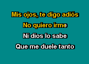 Mis ojos, te digo adids

No quiero irme
Ni dios lo sabe

Que me duele tanto