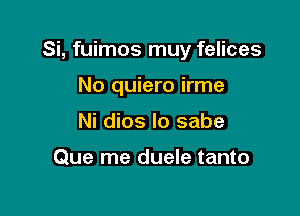 Si, fuimos muy felices

No quiero irme
Ni dios lo sabe

Que me duele tanto