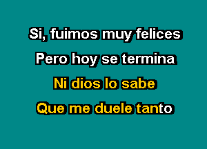 Si, fuimos muy felices

Pero hoy se termina
Ni dios lo sabe

Que me duele tanto