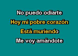 No puedo odiarte
Hoy mi pobre corazdn

Esta muriendo

Me voy amandote