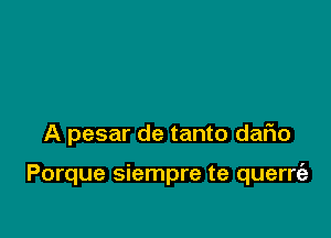 A pesar de tanto daFIo

Porque siempre te querrt'e