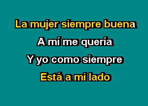 La mujer siempre buena

A mi me queria

Y yo como siempre

Esta a mi lado