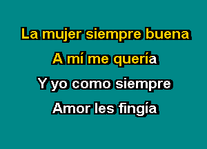 La mujer siempre buena
A mi me queria

Y yo como siempre

Amor les fingia