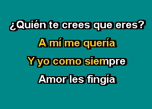 z,Qui(an te crees que eres?
A mi me queria

Y yo como siempre

Amor les fingia