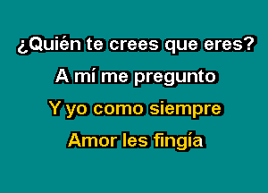 z,Qui(an te crees que eres?
A mi me pregunto

Y yo como siempre

Amor les fingia