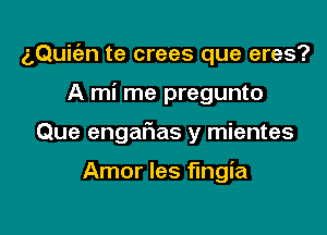 z,Qui(an te crees que eres?

A mi me pregunto

Que engar'ias y mientes

Amor les fingia