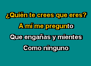 z,Qui(an te crees que eres?

A mi me pregunto

Que engar'ias y mientes

Como ninguno