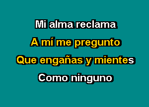 Mi alma reclama

A mi me pregunto

Que engar'ias y mientes

Como ninguno