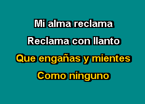 Mi alma reclama

Reclama con llanto

Que engafias y mientes

Como ninguno