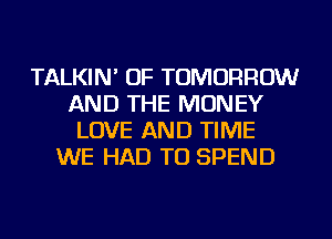 TALKIN' OF TOMORROW
AND THE MONEY
LOVE AND TIME
WE HAD TO SPEND