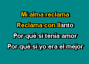 Mi alma reclama
Reclama con llanto

Por quiz si tenia amor

Por quie si yo era el mejor