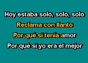 Hoy estaba solo, solo, solo
Reclama con llanto
Por qugz si tenia amor

Por qugz si yo era el mejor