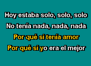 Hoy estaba solo, solo, solo
No tenia nada, nada, nada
Por qugz si tenia amor

Por qugz si yo era el mejor