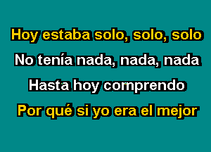 Hoy estaba solo, solo, solo
No tenia nada, nada, nada
Hasta hoy comprendo

Por qugz si yo era el mejor