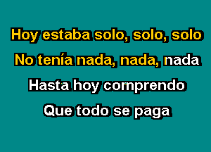 Hoy estaba solo, solo, solo
No tenia nada, nada, nada
Hasta hoy comprendo

Que todo 5e paga