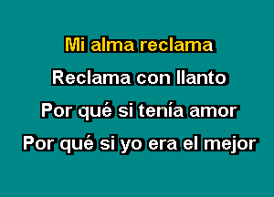 Mi alma reclama
Reclama con llanto

Por quiz si tenia amor

Por quie si yo era el mejor