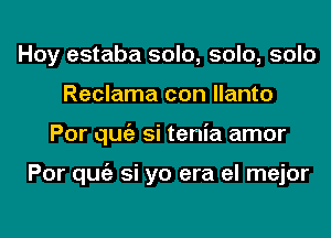 Hoy estaba solo, solo, solo
Reclama con llanto
Por qugz si tenia amor

Por qugz si yo era el mejor