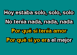 Hoy estaba solo, solo, solo
No tenia nada, nada, nada
Por qugz si tenia amor

Por qugz si yo era el mejor