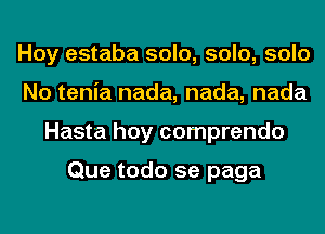 Hoy estaba solo, solo, solo
No tenia nada, nada, nada
Hasta hoy comprendo

Que todo 5e paga