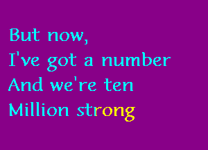But now,
I've got a number

And we're ten
Million strong