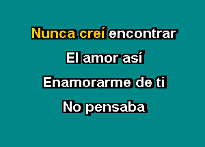 Nunca crei encontrar
El amor asi

Enamorarme de ti

No pensaba