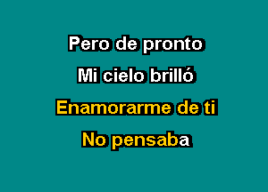 Pero de pronto

Mi cielo brilld
Enamorarme de ti

No pensaba