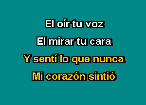 El oir tu voz

El mirar tu cara

Y senti lo que nunca

Mi corazbn sintid