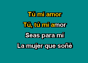 TL'I mi amor
TL'J, tl'J mi amor

Seas para mi

La mujer que sofic'a