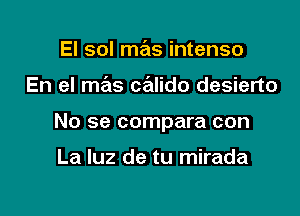 El sol mas intenso

En el mas calido desierto

No se compara con

La luz de tu mirada