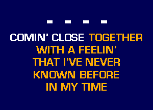 COMIN' CLOSE TOGETHER
WITH A FEELIN'
THAT I'VE NEVER
KNOWN BEFORE
IN MY TIME