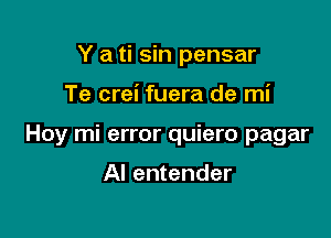 Y a ti sin pensar

Te crei fuera de mi

Hoy mi error quiero pagar

Al entender