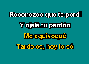 Reconozco que te perdi

Y ojala tu perdc'm

Me equivoqufa

Tarde es, hoy lo 563