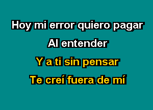 Hoy mi error quiero pagar

Al entender
Y a ti sin pensar

Te crei fuera de mi