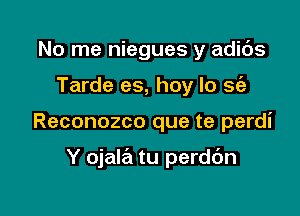 No me niegues y adids
Tarde es, hoy lo sie

Reconozco que te perdi

Y ojala tu perdc'm