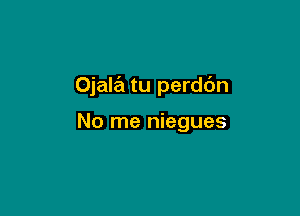 Ojala tu perddn

No me niegues